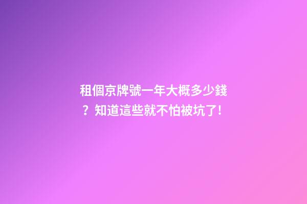 租個京牌號一年大概多少錢？知道這些就不怕被坑了!